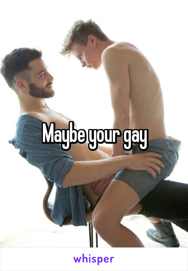 Maybe your gay