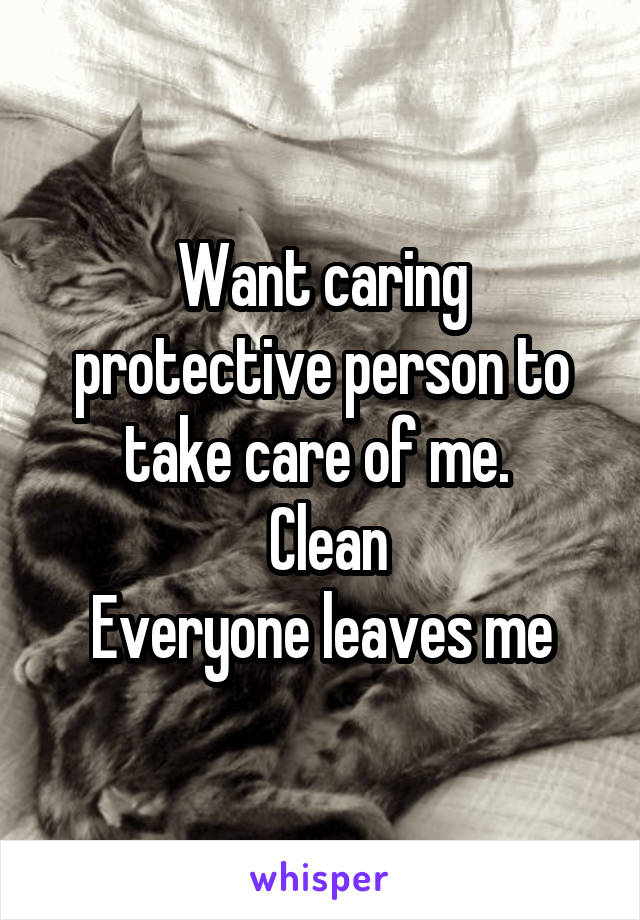 Want caring protective person to take care of me. 
 Clean
Everyone leaves me