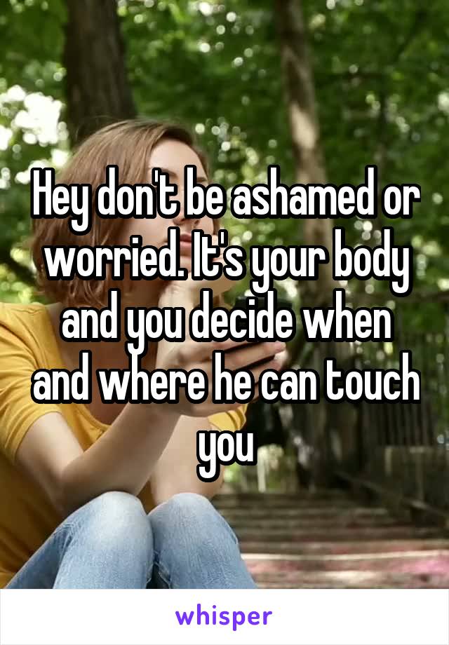 Hey don't be ashamed or worried. It's your body and you decide when and where he can touch you