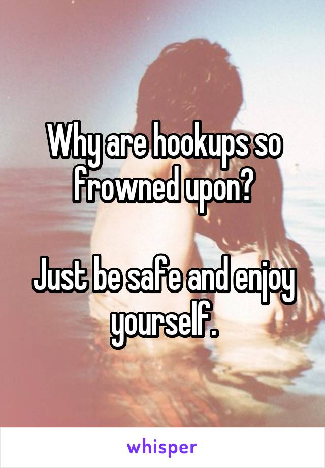 Why are hookups so frowned upon?

Just be safe and enjoy yourself.