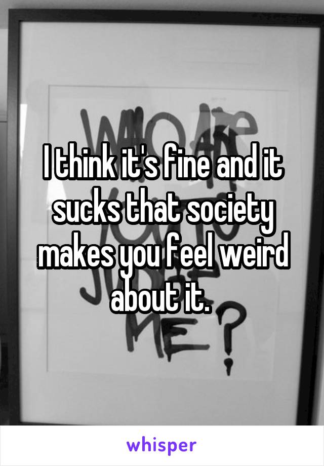 I think it's fine and it sucks that society makes you feel weird about it. 