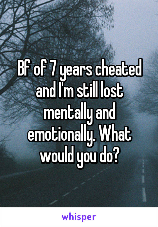 Bf of 7 years cheated and I'm still lost mentally and emotionally. What would you do?