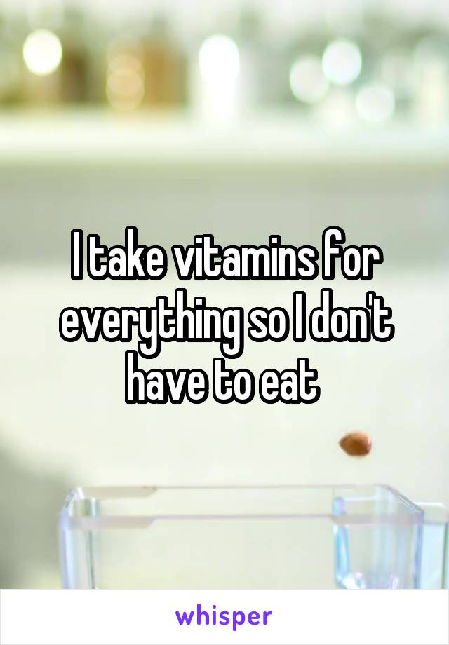 I take vitamins for everything so I don't have to eat 