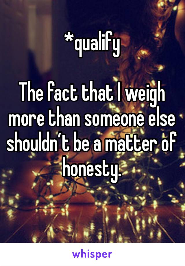 *qualify

The fact that I weigh more than someone else shouldn’t be a matter of honesty. 