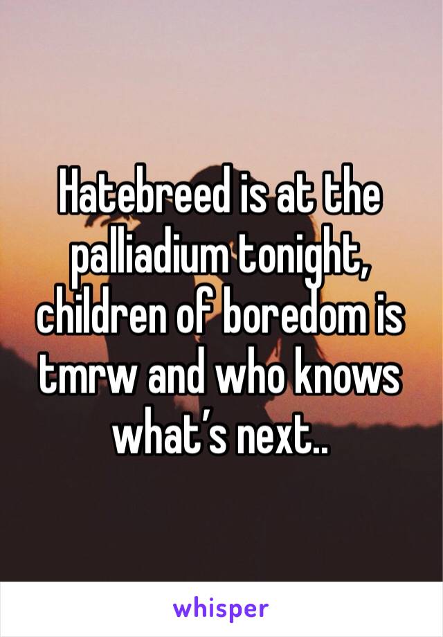 Hatebreed is at the palliadium tonight, children of boredom is tmrw and who knows what’s next.. 