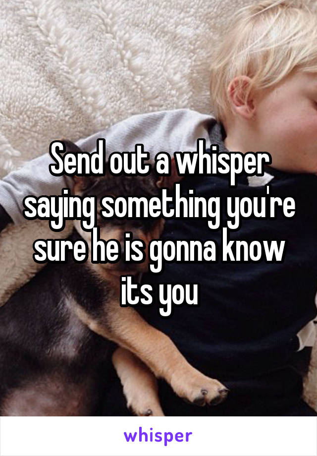 Send out a whisper saying something you're sure he is gonna know its you