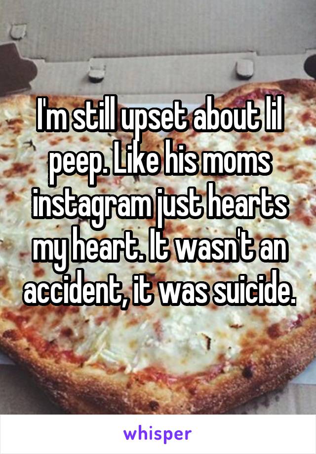 I'm still upset about lil peep. Like his moms instagram just hearts my heart. It wasn't an accident, it was suicide. 