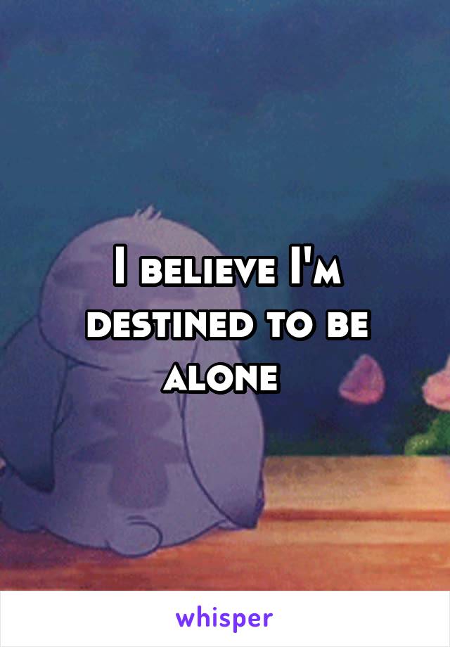 I believe I'm destined to be alone 