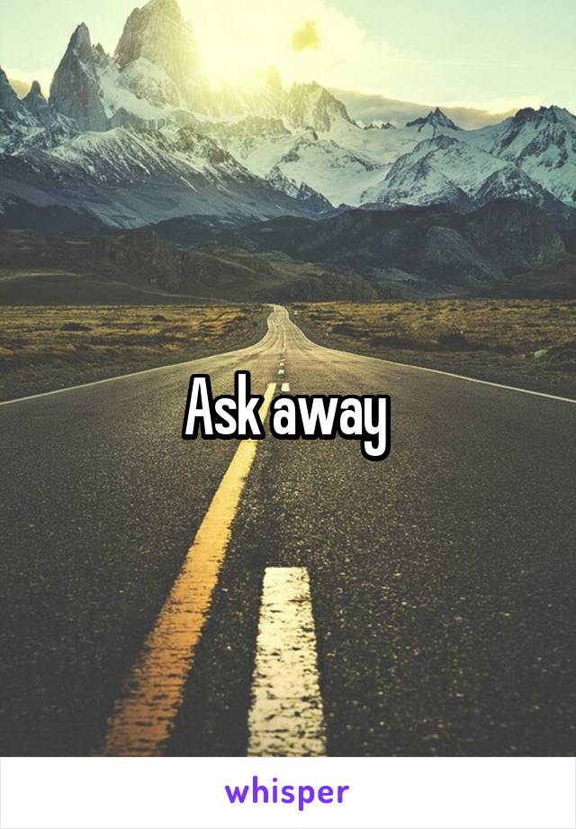 Ask away 