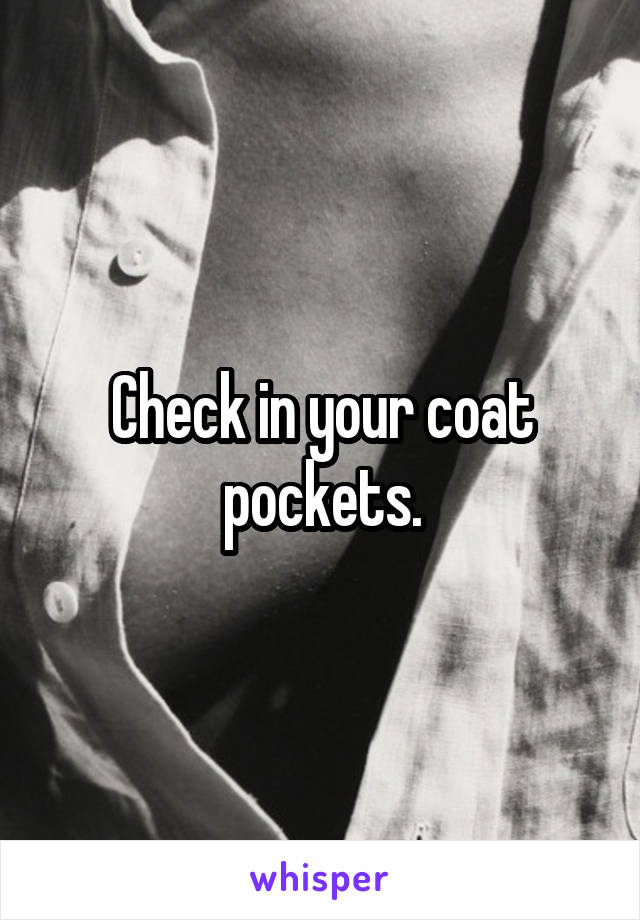 Check in your coat pockets.