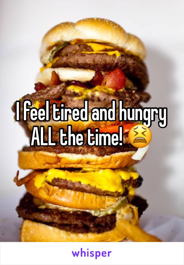 I feel tired and hungry ALL the time! 😫