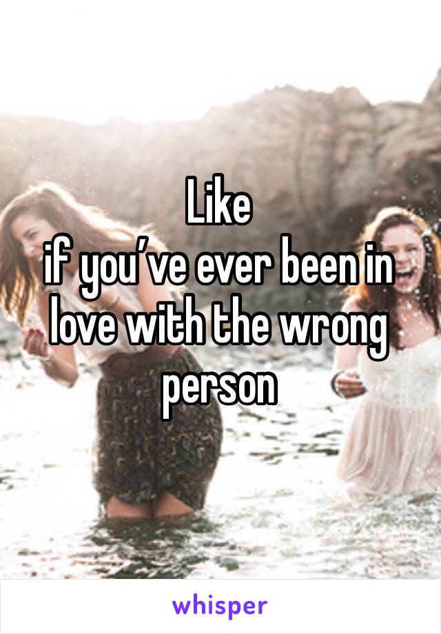 Like
if you’ve ever been in love with the wrong person