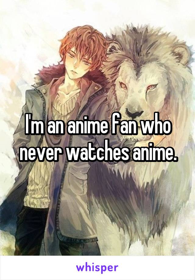 I'm an anime fan who never watches anime.