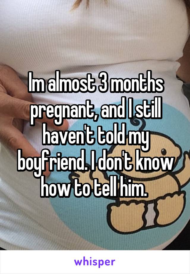 Im almost 3 months pregnant, and I still haven't told my boyfriend. I don't know how to tell him. 