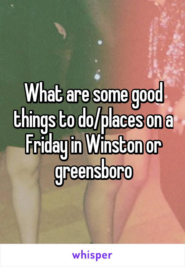 What are some good things to do/places on a Friday in Winston or greensboro