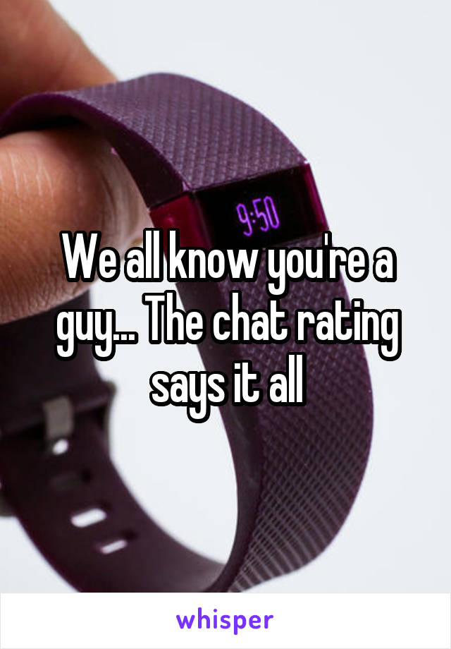 We all know you're a guy... The chat rating says it all