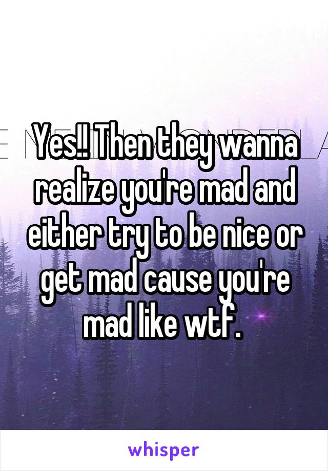 Yes!! Then they wanna realize you're mad and either try to be nice or get mad cause you're mad like wtf. 