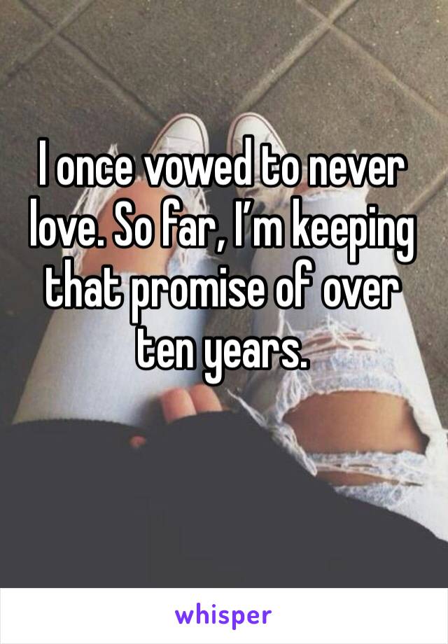 I once vowed to never love. So far, I’m keeping that promise of over ten years.
