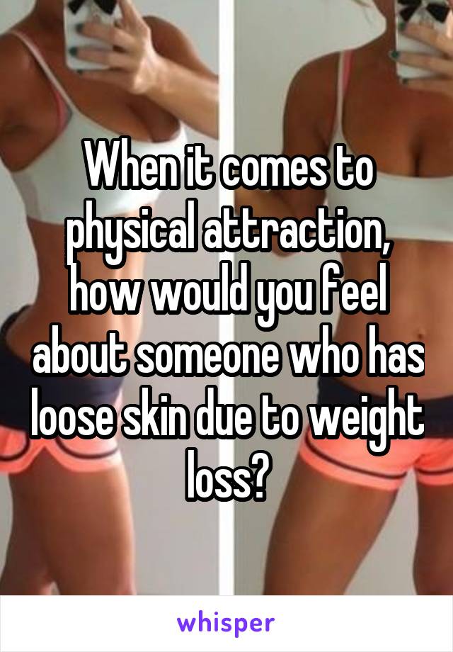 When it comes to physical attraction, how would you feel about someone who has loose skin due to weight loss?