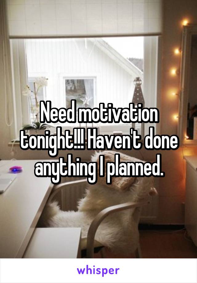 Need motivation tonight!!! Haven't done anything I planned.