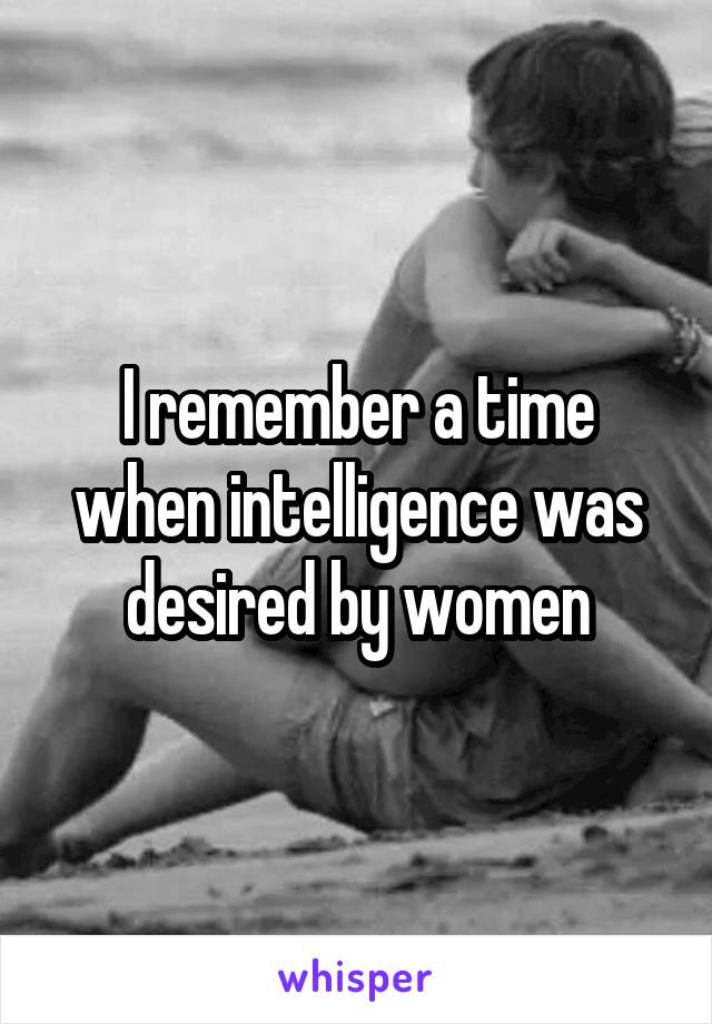 I remember a time when intelligence was desired by women