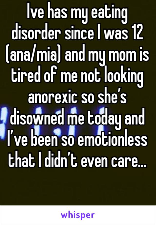 Ive has my eating disorder since I was 12 (ana/mia) and my mom is tired of me not looking anorexic so she’s disowned me today and I’ve been so emotionless that I didn’t even care...