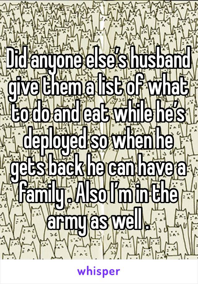 Did anyone else’s husband give them a list of what to do and eat while he’s deployed so when he gets back he can have a family . Also I’m in the army as well .