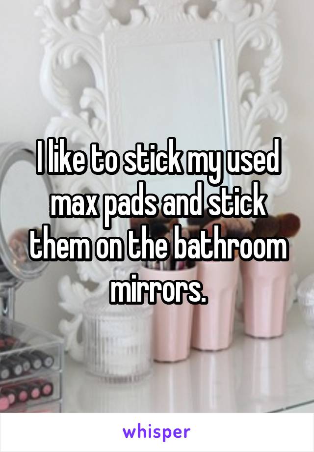 I like to stick my used max pads and stick them on the bathroom mirrors.