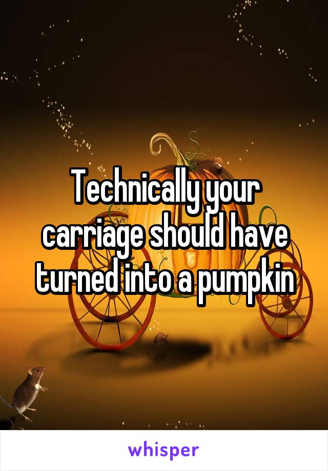 Technically your carriage should have turned into a pumpkin