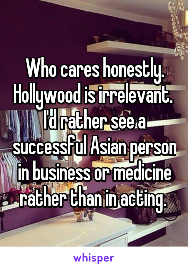 Who cares honestly. Hollywood is irrelevant. 
I'd rather see a successful Asian person in business or medicine rather than in acting. 