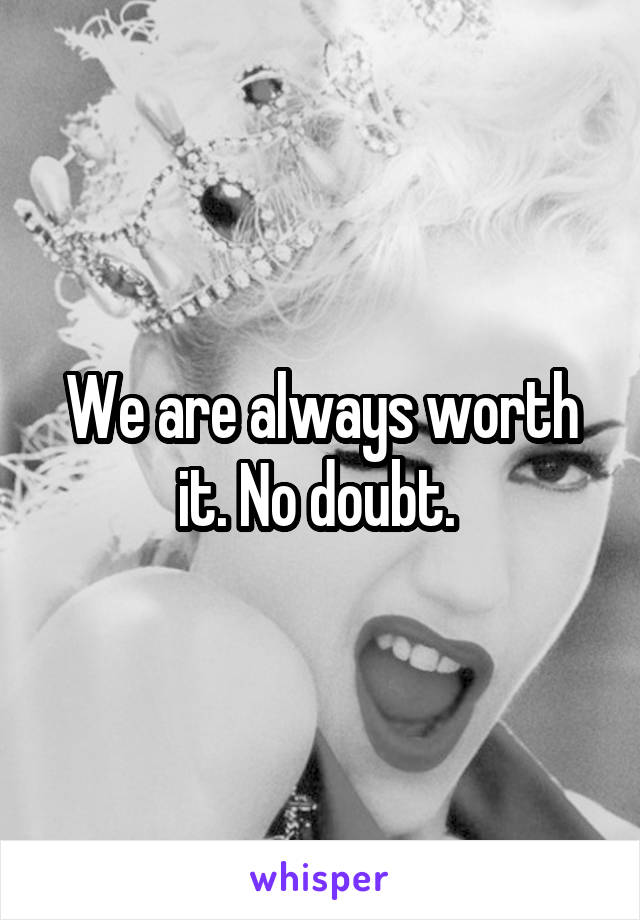 We are always worth it. No doubt. 