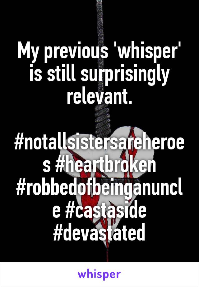 My previous 'whisper' is still surprisingly relevant.

#notallsistersareheroes #heartbroken #robbedofbeinganuncle #castaside #devastated