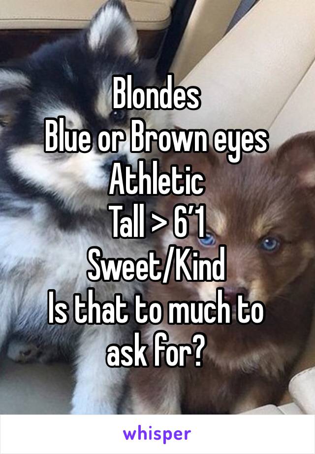 Blondes
Blue or Brown eyes
Athletic
Tall > 6’1 
Sweet/Kind
Is that to much to ask for?
