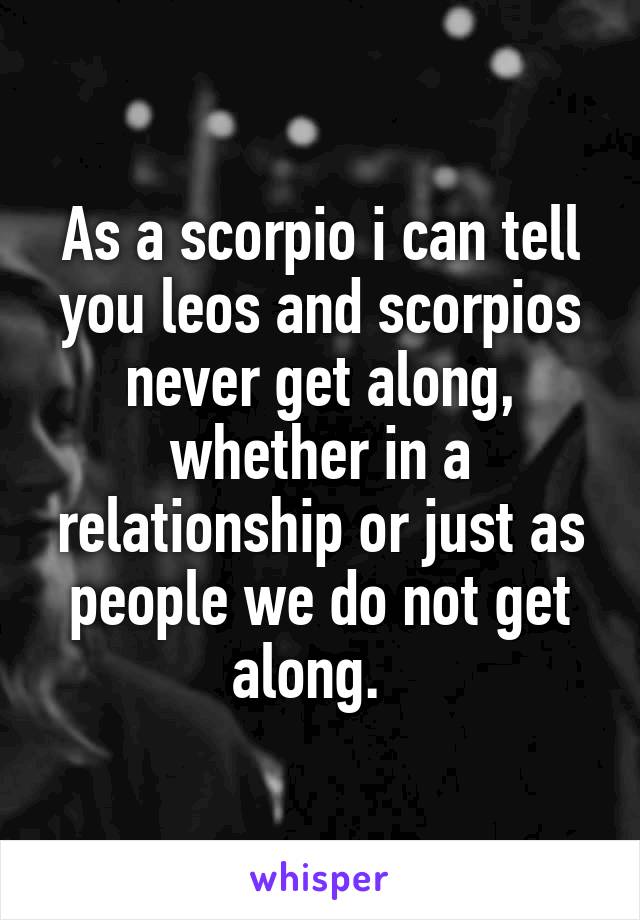 As a scorpio i can tell you leos and scorpios never get along, whether in a relationship or just as people we do not get along.  