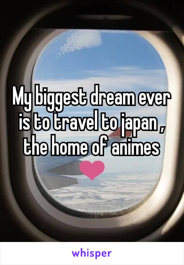 My biggest dream ever is to travel to japan , the home of animes ❤