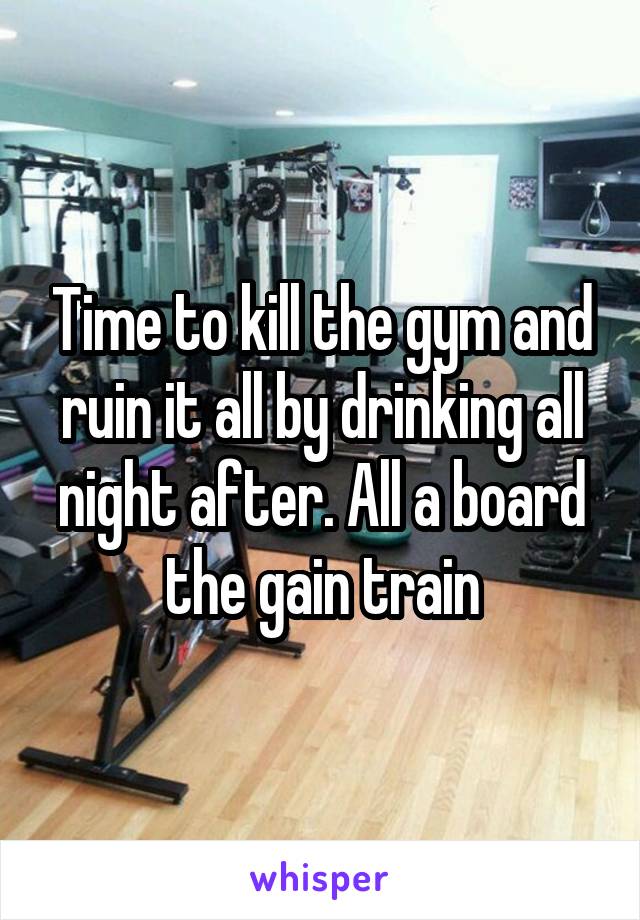 Time to kill the gym and ruin it all by drinking all night after. All a board the gain train