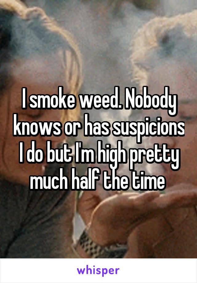 I smoke weed. Nobody knows or has suspicions I do but I'm high pretty much half the time 