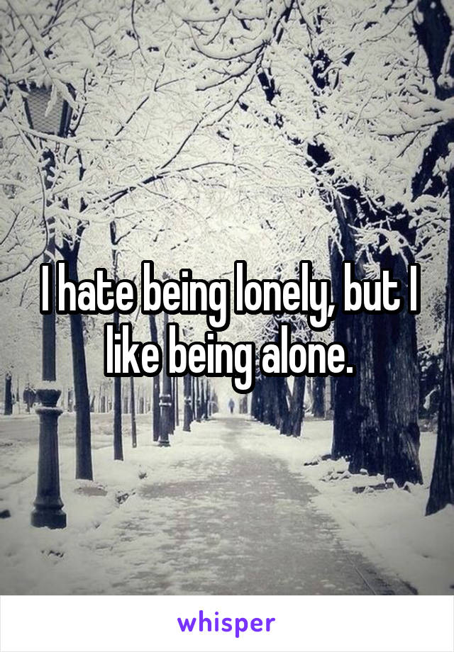 I hate being lonely, but I like being alone.