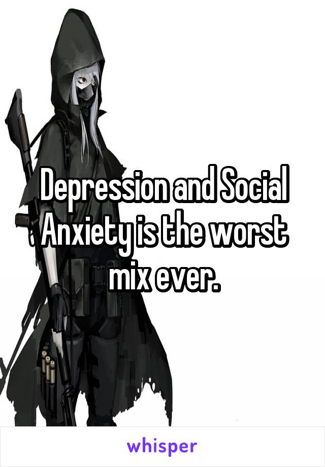 Depression and Social Anxiety is the worst mix ever.