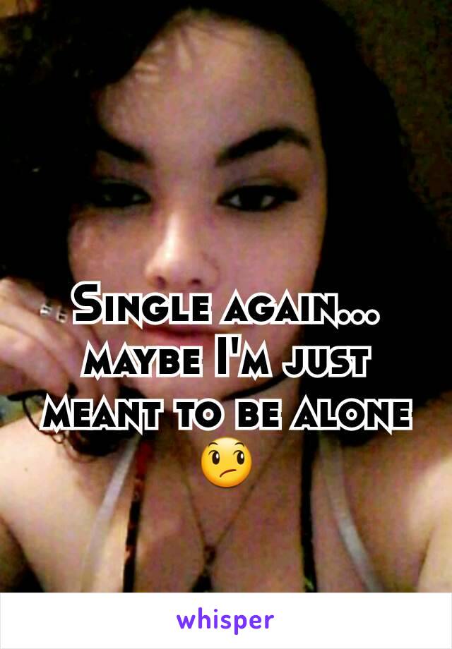 Single again... maybe I'm just meant to be alone 😞