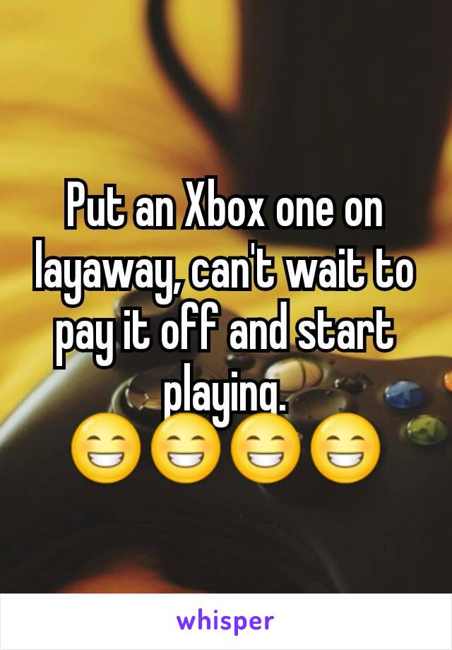 Put an Xbox one on layaway, can't wait to pay it off and start playing. 😁😁😁😁