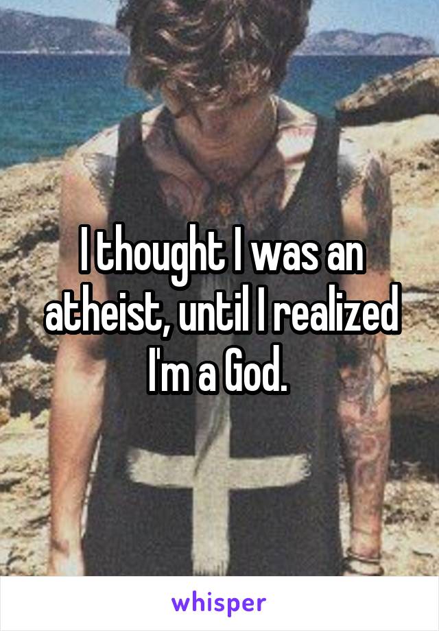 I thought I was an atheist, until I realized I'm a God. 