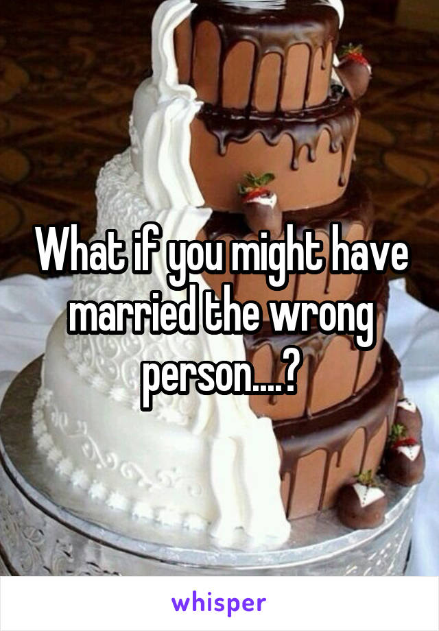 What if you might have married the wrong person....?