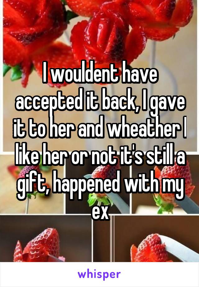 I wouldent have accepted it back, I gave it to her and wheather I like her or not it's still a gift, happened with my ex