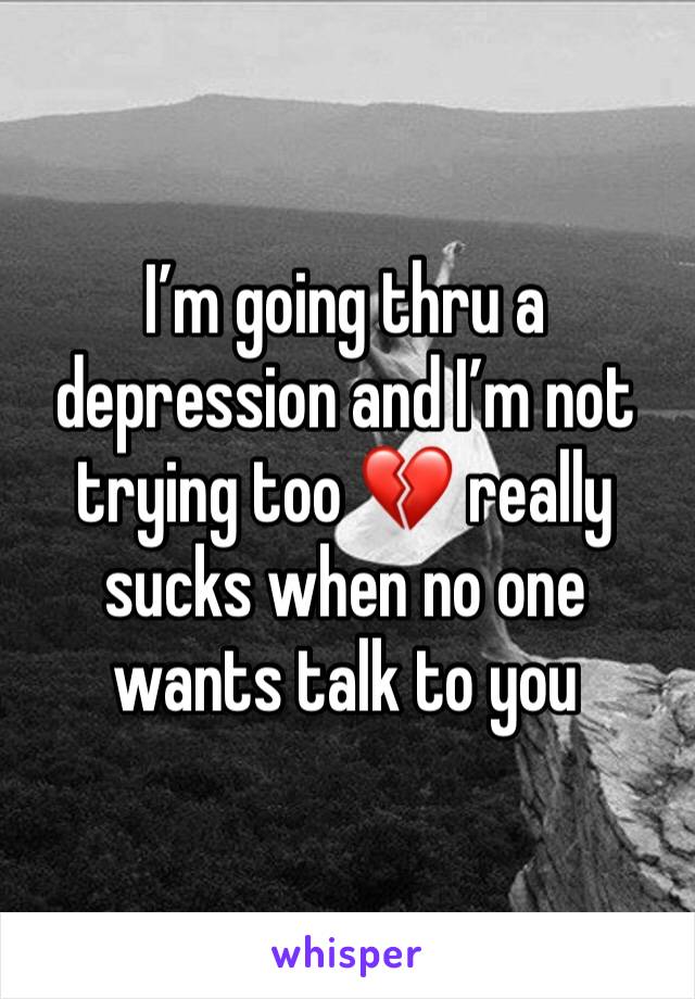 I’m going thru a depression and I’m not trying too 💔 really sucks when no one wants talk to you 