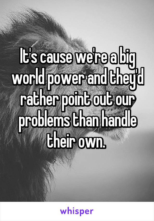 It's cause we're a big world power and they'd rather point out our problems than handle their own. 
