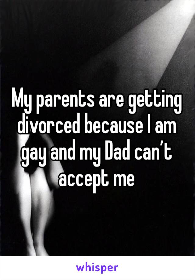 My parents are getting divorced because I am gay and my Dad can’t accept me 