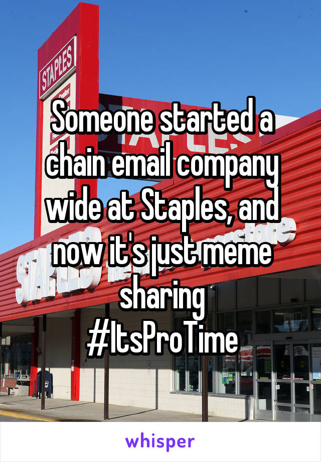 Someone started a chain email company wide at Staples, and now it's just meme sharing
#ItsProTime