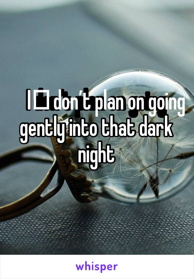 I️ don’t plan on going gently into that dark night 