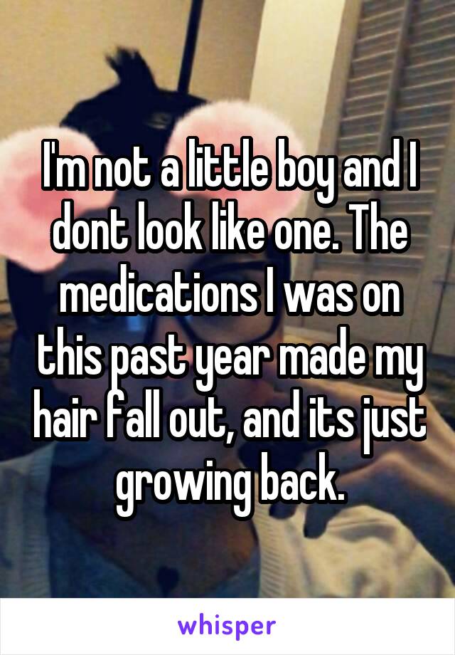 I'm not a little boy and I dont look like one. The medications I was on this past year made my hair fall out, and its just growing back.